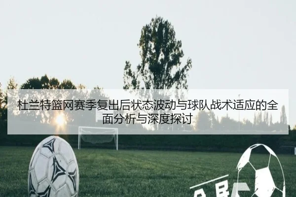 杜兰特篮网赛季复出后状态波动与球队战术适应的全面分析与深度探讨（JIUYOU）