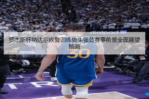 罗杰斯杯纳达尔恢复训练势头强劲赛事前景全面展望预测 | JIUYOU